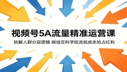 视频号5A流量精准运营课：拆解人群分层逻辑，微信豆科学投流低成本抢占红利