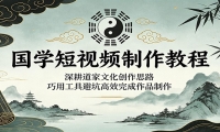 国学短视频制作教程：深耕道家文化创作思路，巧用工具避坑高效完成作品制作
