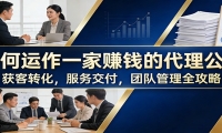 如何运作一家赚钱的代理公司：获客转化，服务交付，团队管理全攻略