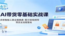 AI带货零基础实战课：多款智能工具全面精通，图文短视频带货全流程落地
