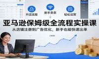 亚马逊保姆级全流程实操课：从店铺注册到广告优化，新手也能快速出单
