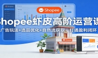 Shopee虾皮高阶运营课：广告玩法+选品优化+自然流获取，打通盈利闭环