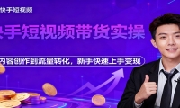 快手短视频带货实操，从内容创作到流量转化，新手快速上手变现