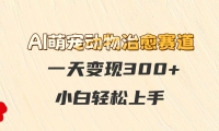AI萌宠动物治愈赛道，一天变现300+，小白轻松上手