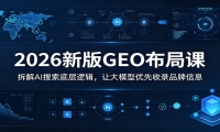 2026新版GEO布局课：拆解AI搜索底层逻辑，让大模型优先收录品牌信息