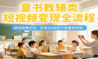 童书教辅类短视频变现全流程，抓住旺季红利，实现从0到百万销量的突破！