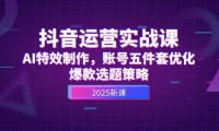 抖音运营实战课，AI特效制作，账号五件套优化，爆款选题策略