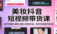 美妆抖音短视频带货课：账号搭建+爆款文案+剪辑实操，新手快速起号出单