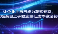 让企业主自己成为获客专家，老板亲自上手做流量低成本稳定获客