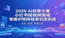 2026AI获客大课：小红书短视频落地，老板IP矩阵精准引流实战