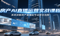 房产AI直播运营实战课程，系统讲解房产直播起号运营全流程