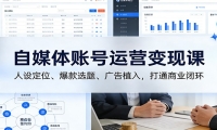 自媒体账号运营变现课：人设定位、爆款选题、广告植入，打通商业闭环