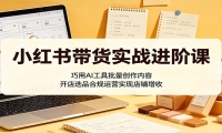 小红书带货实战进阶课：巧用AI工具批量创作内容，开店选品合规运营实现店铺