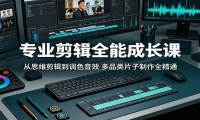 专业剪辑全能成长课：从思维剪辑到调色音效，多品类片子制作全精通
