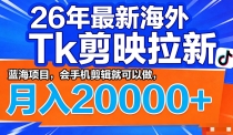 26年最新海外Tk剪映拉新，蓝海项目，会手机剪辑就可以做，月入20000＋