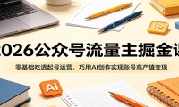 2026公众号流量主掘金课：零基础吃透起号运营，巧用AI创作实现账号高产值变