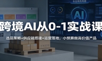 跨境AI从0-1实战课：选品策略+供应链搭建+运营落地，小预算做高价值产品