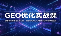 GEO优化实战课：拆解核心原理与实操心法，掌握选词撰文工具使用及多平台优