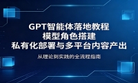 GPT智能体落地教程：模型角色搭建，私有化部署与多平台内容产出