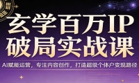 玄学百万IP破局实战课：AI赋能运营，专注内容创作，打造超级个体户变现路径