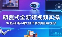 颠覆式全新短视频实操，零基础用AI做出带货爆量短视频