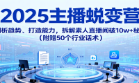2025主播蜕变营：剖析趋势、打造能力，拆解素人直播间破10w+秘诀（附赠50个