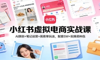 小红书虚拟电商实战课：AI原创+笔记运营+高客单玩法，配套5W+实操资料包