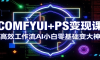 COMFYUI+PS变现课：高效工作流AI小白零基础变大神