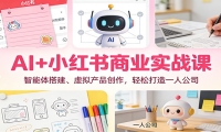 AI+小红书商业实战课：智能体搭建、虚拟产品创作，轻松打造一人公司