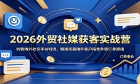 2026外贸社媒获客实战营：玩转海外社交平台引流，精准挖掘海外客户拓宽外贸