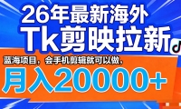26年最新海外Tk剪映拉新，蓝海项目，会手机剪辑就可以做，月入20000＋