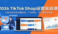 2026 TikTokShop运营实战课：从新店起店到流量变现，广告投放、达人建联全