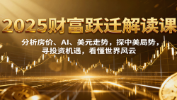 2025财富跃迁解读：析房价、AI、美元走势，探中美局势，寻投资机遇，看懂世