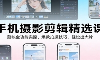 手机摄影剪辑精选课：剪映全功能实操、爆款拍摄技巧，轻松出大片
