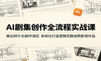 AI剧集创作全流程实战课：跳出碎片化制作误区，系统化打造逻辑完整成熟影视