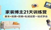 家装博主21天训练营：脚本+拍摄+剪辑+私域运营一站式学会