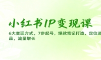 小红书IP变现课：6大变现方式，7步起号，爆款笔记打造，定位选品，流量增长