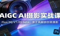 AIGC AI摄影实战课：Flux/MJ V7/PS beta，多工具解锁创意摄影