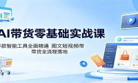 AI带货零基础实战课：多款智能工具全面精通，图文短视频带货全流程落地
