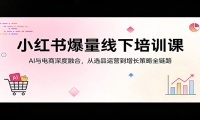 小红书爆量线下培训课：AI与电商深度融合，从选品运营到增长策略全链路