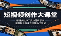 短视频创作大课堂：精通多款AI工具与剪辑手法，覆盖带货、育儿、古风等热门