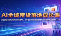 AI全域带货落地成长课：深挖短视频文案变现逻辑，参考实战案例搭建矩阵高效