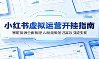 小红书虚拟运营开挂指南：赛道货源全面梳理，AI批量做笔记高效引流变现