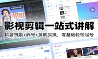 影视剪辑一站式讲解：抖音机制+养号+剪映实操，零基础轻松起号