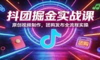 抖团掘金实战课：原创视频制作，团购发布全流程实操