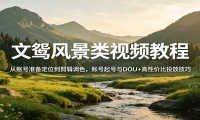 风景视频创作教程：从账号准备定位到剪辑调色，账号起号与DOU+高性价比投放