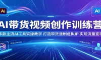 AI带货视频创作训练营：多款主流AI工具实操教学，打造带货漫剧虚拟IP，实现