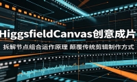 HiggsfieldCanvas创意成片：拆解节点组合运作原理，颠覆传统剪辑制作方式