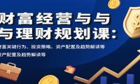财富经营与理财规划课：财富关键行为、投资策略、资产配置及趋势解读等