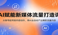 AI赋能新媒体流量打造课：从账号起号到内容创作，用AI全自动产出爆款流量内